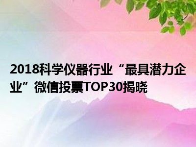 恒达平台官网2018科学仪器行业“最具潜力企业”微信投票TOP30揭晓