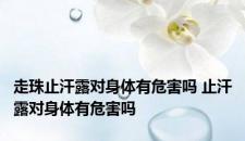 走珠止汗露对身体有危害吗 止汗露对身体有危害吗 走珠止汗露对身体有危害吗 止汗露对身体有危害吗