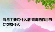 蜂毒主要治什么病 蜂毒的作用与功效有什么 蜂毒主要治什么病 蜂毒的作用与功效有什么
