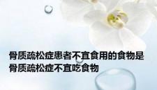 骨质疏松症患者不宜食用的食物是 骨质疏松症不宜吃食物 骨质疏松症患者不宜食用的食物是 骨质疏松症不宜吃食物