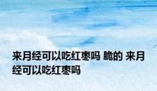 来月经可以吃红枣吗 脆的 来月经可以吃红枣吗 来月经可以吃红枣吗 脆的 来月经可以吃红枣吗