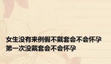 女生没有来例假不戴套会不会怀孕 第一次没戴套会不会怀孕