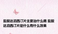 盐酸达泊西汀片主要治什么病 盐酸达泊西汀片是什么有什么效果