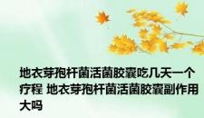 地衣芽孢杆菌活菌胶囊吃几天一个疗程 地衣芽孢杆菌活菌胶囊副作用大吗