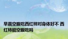 早晨空腹吃西红柿对身体好不 西红柿能空腹吃吗