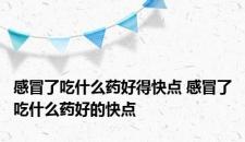 感冒了吃什么药好得快点 感冒了吃什么药好的快点
