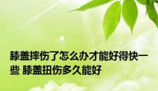 膝盖摔伤了怎么办才能好得快一些 膝盖扭伤多久能好