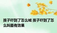 孩子吓到了怎么喊 孩子吓到了怎么叫最有效果