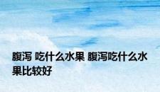 腹泻 吃什么水果 腹泻吃什么水果比较好