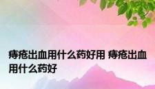 痔疮出血用什么药好用 痔疮出血用什么药好