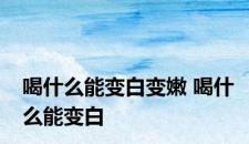 喝什么能变白变嫩 喝什么能变白