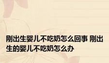 刚出生婴儿不吃奶怎么回事 刚出生的婴儿不吃奶怎么办