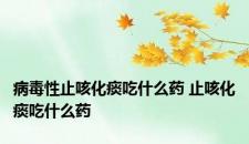 病毒性止咳化痰吃什么药 止咳化痰吃什么药