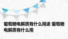 葡萄糖电解质有什么用途 葡萄糖电解质有什么用