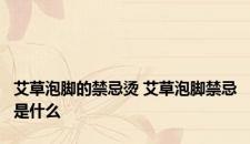 艾草泡脚的禁忌烫 艾草泡脚禁忌是什么