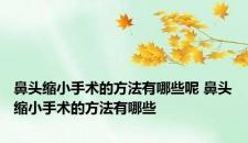 鼻头缩小手术的方法有哪些呢 鼻头缩小手术的方法有哪些
