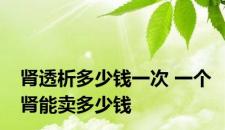 肾透析多少钱一次 一个肾能卖多少钱