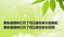 美林退烧药打开了可以保存多长时间吃 美林退烧药打开了可以保存多长时间