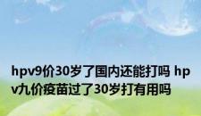 hpv9价30岁了国内还能打吗 hpv九价疫苗过了30岁打有用吗