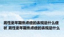 男性更年期焦虑症的表现是什么症状 男性更年期焦虑症的表现是什么