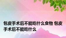 包皮手术后不能吃什么食物 包皮手术后不能吃什么