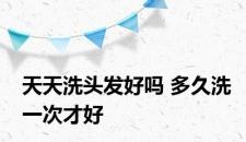 天天洗头发好吗 多久洗一次才好