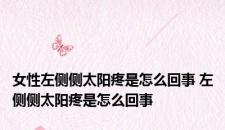 女性左侧侧太阳疼是怎么回事 左侧侧太阳疼是怎么回事