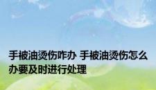 手被油烫伤咋办 手被油烫伤怎么办要及时进行处理