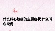 什么叫心绞痛的主要症状 什么叫心绞痛
