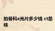 拍骨科x光片多少钱 ct是啥