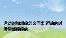 运动时胸部痒怎么回事 运动的时候胸部痒痒的
