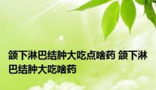 颌下淋巴结肿大吃点啥药 颌下淋巴结肿大吃啥药