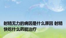 射精无力的病因是什么原因 射精快吃什么药能治疗