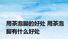 用茶泡脚的好处 用茶泡脚有什么好处