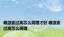 雌激素过高怎么调理才好 雌激素过高怎么调理