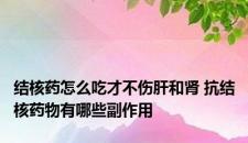结核药怎么吃才不伤肝和肾 抗结核药物有哪些副作用