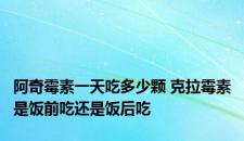 阿奇霉素一天吃多少颗 克拉霉素是饭前吃还是饭后吃