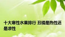 十大寒性水果排行 丑橘是热性还是凉性
