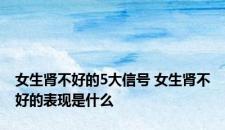 女生肾不好的5大信号 女生肾不好的表现是什么