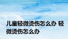 儿童轻微烫伤怎么办 轻微烫伤怎么办