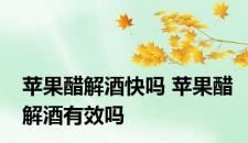 苹果醋解酒快吗 苹果醋解酒有效吗