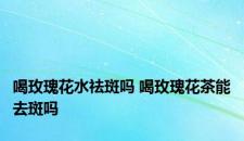 喝玫瑰花水祛斑吗 喝玫瑰花茶能去斑吗