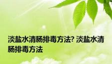 淡盐水清肠排毒方法? 淡盐水清肠排毒方法