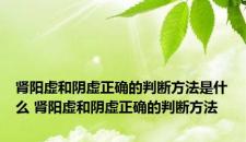 肾阳虚和阴虚正确的判断方法是什么 肾阳虚和阴虚正确的判断方法