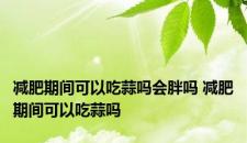 减肥期间可以吃蒜吗会胖吗 减肥期间可以吃蒜吗