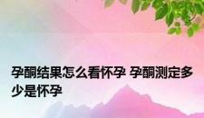 孕酮结果怎么看怀孕 孕酮测定多少是怀孕