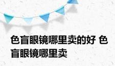 色盲眼镜哪里卖的好 色盲眼镜哪里卖