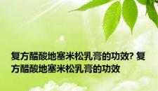 复方醋酸地塞米松乳膏的功效? 复方醋酸地塞米松乳膏的功效