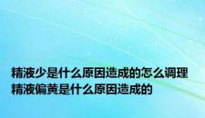 精液少是什么原因造成的怎么调理 精液偏黄是什么原因造成的