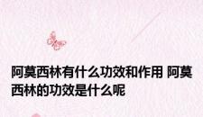 阿莫西林有什么功效和作用 阿莫西林的功效是什么呢